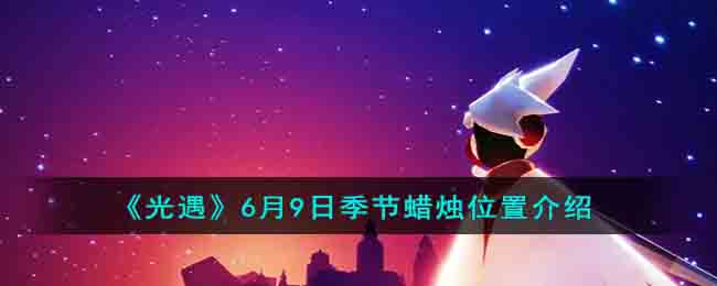 sky 光遇 6 月 9 日季节蜡烛位置介绍及地图坐标分享