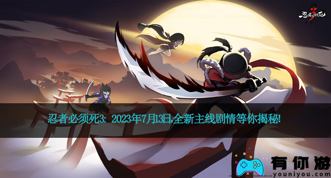 忍者必须死3: 2023年7月13日，全新主线剧情等你揭秘！