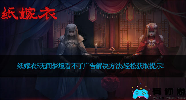 纸嫁衣5无间梦境看不了广告解决方法：轻松获取提示！
