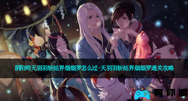 阴阳师天羽羽斩结界烟烟罗怎么过-天羽羽斩结界烟烟罗通关攻略