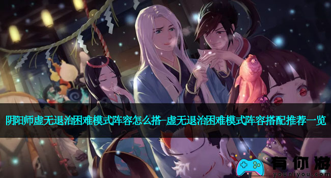阴阳师虚无退治困难模式阵容怎么搭-虚无退治困难模式阵容搭配推荐一览