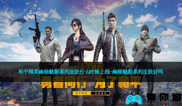 和平精英幽秘魅影系列皮肤什么时候上线-幽秘魅影系列皮肤好吗