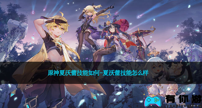 原神夏沃蕾技能如何-夏沃蕾技能怎么样