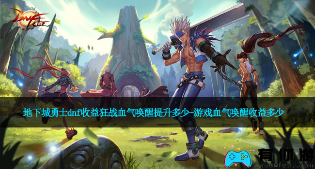 地下城勇士dnf收益狂战血气唤醒提升多少-游戏血气唤醒收益多少