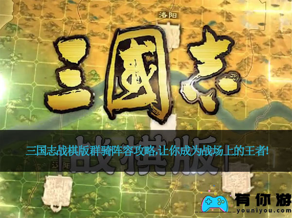 三国志战棋版群骑阵容攻略,让你成为战场上的王者!