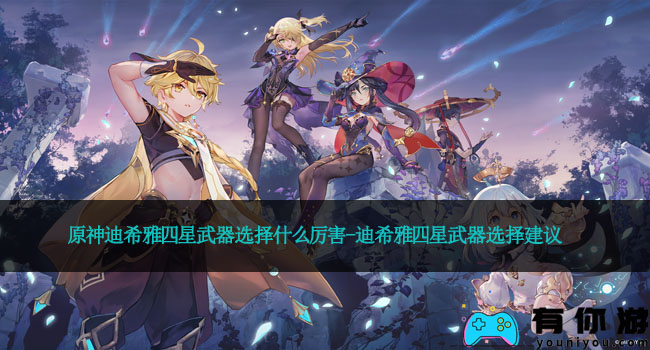 原神迪希雅四星武器选择什么厉害-迪希雅四星武器选择建议