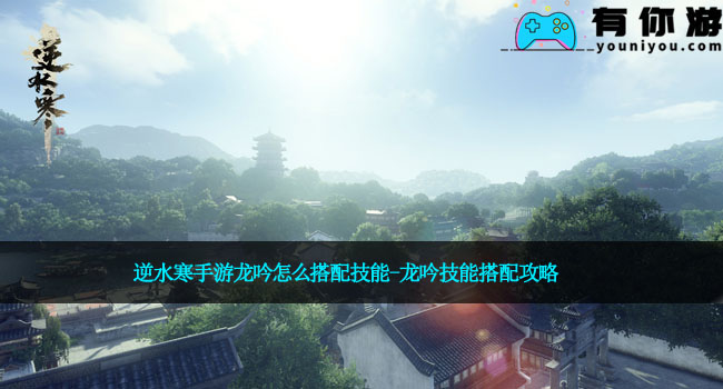 逆水寒手游龙吟怎么搭配技能-龙吟技能搭配攻略